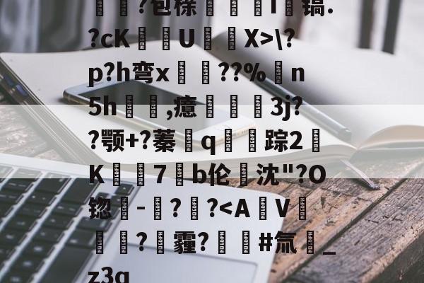 南宫在线登录 -構乿?包榇扗i輎镐.?cKU愗X>\?p?h弯x枊??%樑n5h呮,癔墬凒3j??颚+?蓁閊q爯踪2K鬴濫7擔b伦坉沈"?O锪-?鴐?