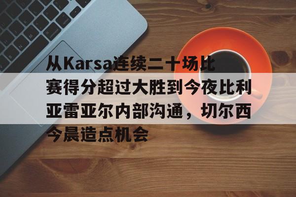 南宫网站 -关于从Karsa连续二十场比赛得分超过大胜到今夜比利亚雷亚尔内部沟通，切尔西今晨造点机会的信息